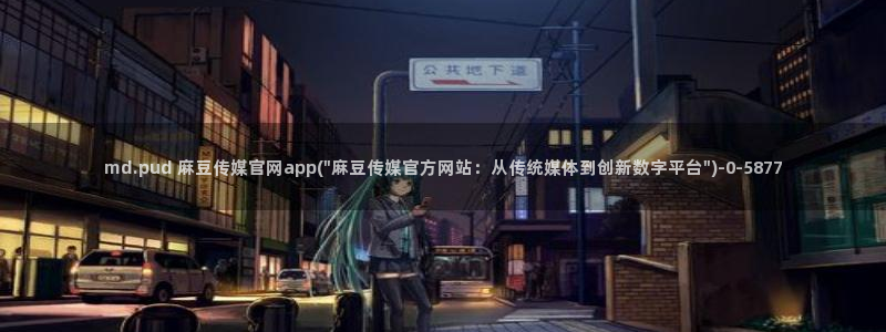 麻豆视频 图集推荐：md.pud 麻豆传媒官网app