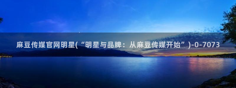 麻豆视频下载高清：麻豆传媒官网明星(“明星与品牌