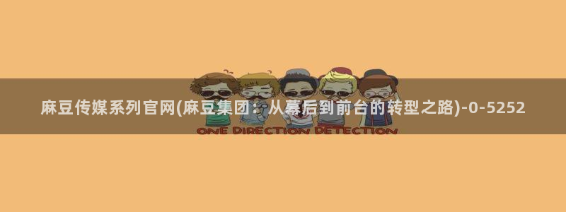 麻豆视频最新高清：麻豆传媒系列官网(麻豆集团：从幕后