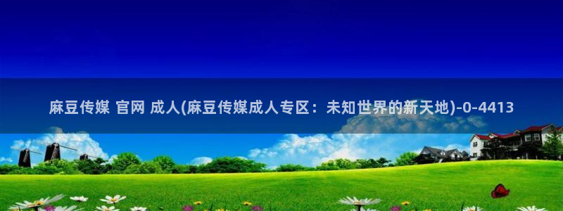 麻豆视频 高清整理：麻豆传媒 官网 成人(麻豆传媒成