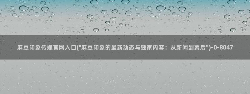 麻豆 官方最新：麻豆印象传媒官网入口(\