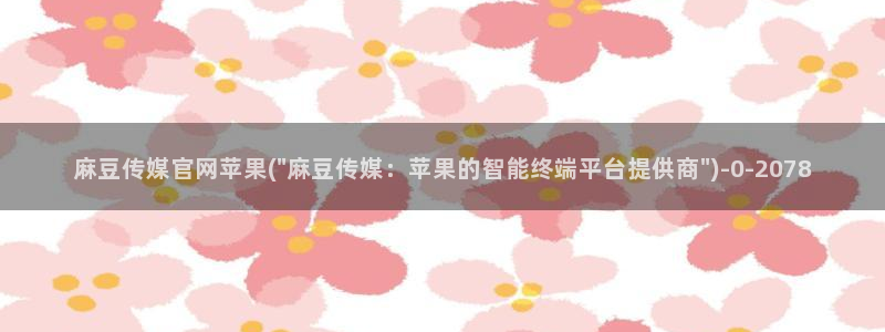 麻豆 热门：麻豆传媒官网苹果(\