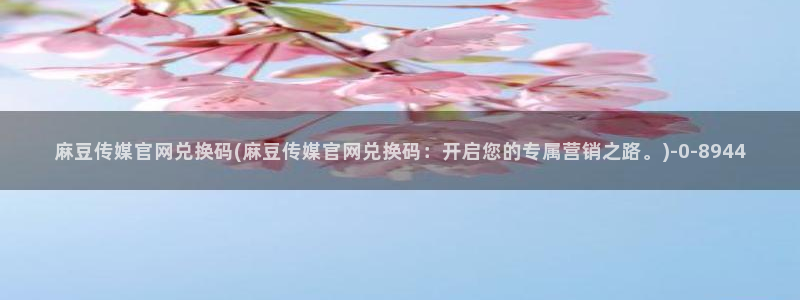 麻豆视频图集完整版：麻豆传媒官网兑换码(麻豆传媒官网兑换码：开启您的专属营销之路。)