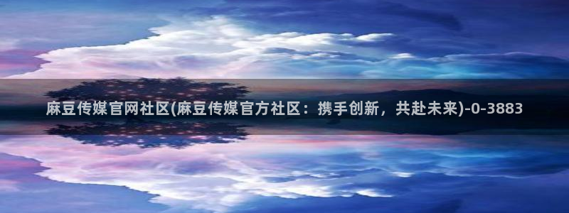 麻豆视频 短片在线看：麻豆传媒官网社区(麻豆传媒官方社区