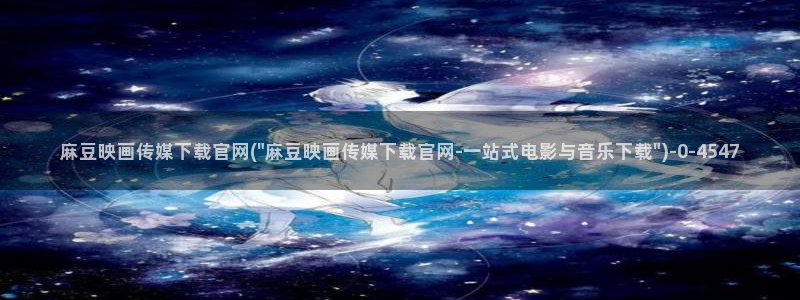 麻豆视频入口页面：麻豆映画传媒下载官网(\