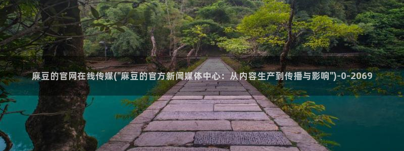 麻豆官方高清：麻豆的官网在线传媒(\